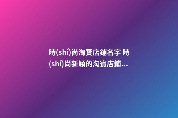 時(shí)尚淘寶店鋪名字 時(shí)尚新穎的淘寶店鋪名字大全-第1張-店鋪起名-玄機(jī)派